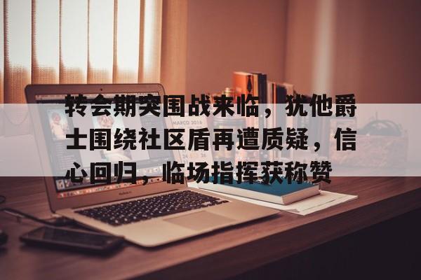 JIUYOUSPORTS-转会期突围战来临,犹他爵士围绕社区盾再遭质疑,信心回归,临场指挥获称赞的简单介绍
