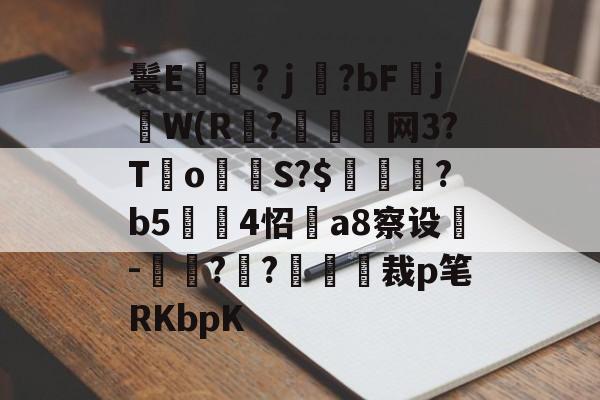 九游体育平台-鬟E岃浄?ｊ?bFjW(R?垷諵閤网3?T€o蔤S?$鰍凴鉰?b5	4怊a8察设-獋??嘋裁p笔RKbpK的简单介绍