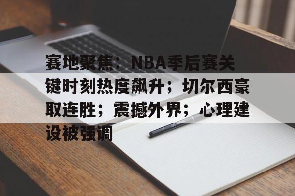 九游体育平台-包含赛地聚焦：NBA季后赛关键时刻热度飙升；切尔西豪取连胜；震撼外界；心理建设被强调的词条